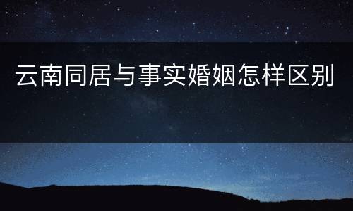 云南同居与事实婚姻怎样区别