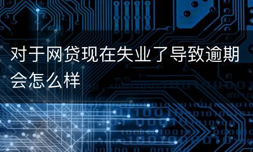 对于网贷现在失业了导致逾期会怎么样