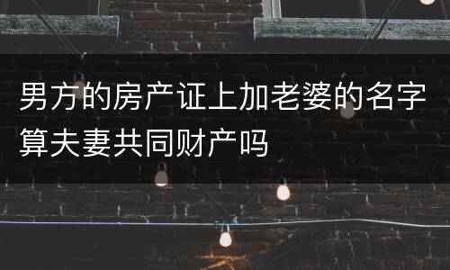 男方的房产证上加老婆的名字算夫妻共同财产吗