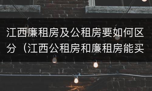 江西廉租房及公租房要如何区分（江西公租房和廉租房能买吗）