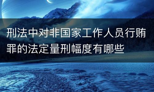 刑法中对非国家工作人员行贿罪的法定量刑幅度有哪些