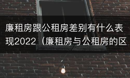 廉租房跟公租房差别有什么表现2022（廉租房与公租房的区别在哪里）