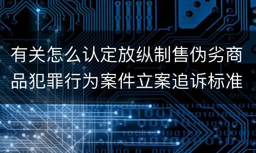 有关怎么认定放纵制售伪劣商品犯罪行为案件立案追诉标准
