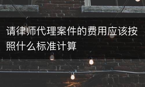 请律师代理案件的费用应该按照什么标准计算