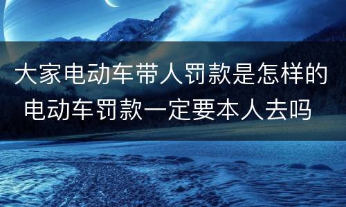 大家电动车带人罚款是怎样的 电动车罚款一定要本人去吗