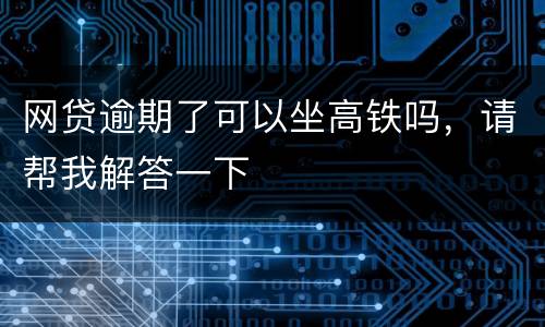 网贷逾期了可以坐高铁吗，请帮我解答一下