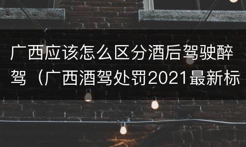 广西应该怎么区分酒后驾驶醉驾（广西酒驾处罚2021最新标准）