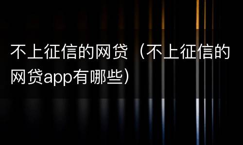 不上征信的网贷（不上征信的网贷app有哪些）