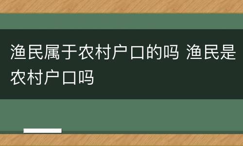 渔民属于农村户口的吗 渔民是农村户口吗