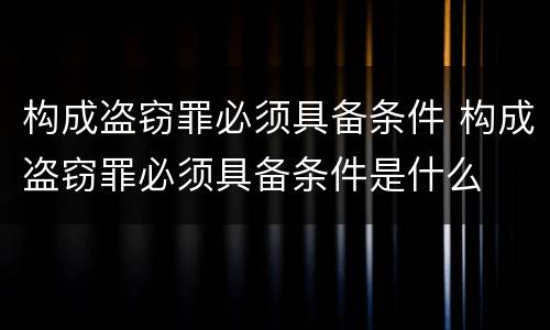 构成盗窃罪必须具备条件 构成盗窃罪必须具备条件是什么