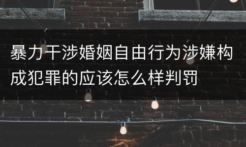 暴力干涉婚姻自由行为涉嫌构成犯罪的应该怎么样判罚