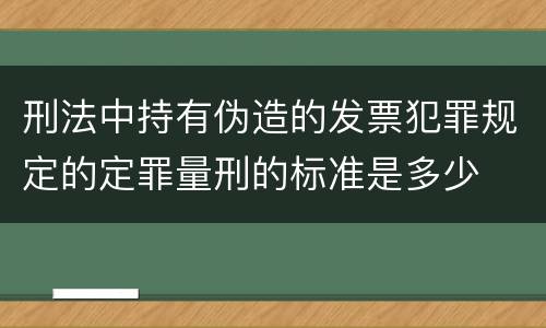 刑法中持有伪造的发票犯罪规定的定罪量刑的标准是多少