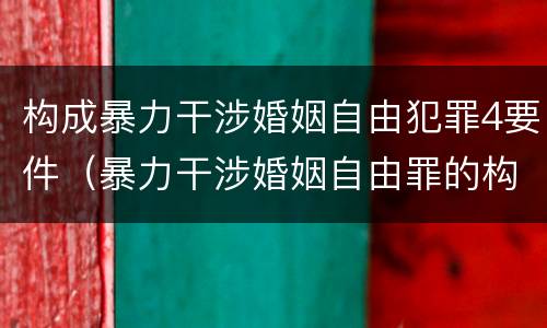 构成暴力干涉婚姻自由犯罪4要件（暴力干涉婚姻自由罪的构成要件）