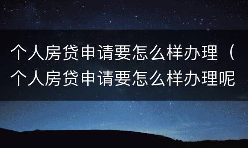个人房贷申请要怎么样办理（个人房贷申请要怎么样办理呢）