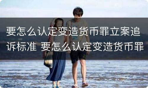 要怎么认定变造货币罪立案追诉标准 要怎么认定变造货币罪立案追诉标准呢