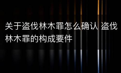 关于盗伐林木罪怎么确认 盗伐林木罪的构成要件