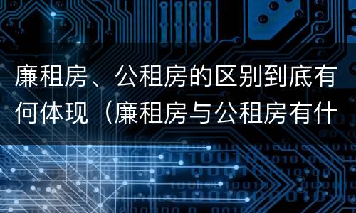廉租房、公租房的区别到底有何体现（廉租房与公租房有什么区别吗）