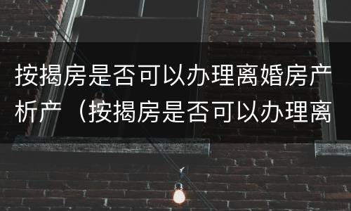 按揭房是否可以办理离婚房产析产（按揭房是否可以办理离婚房产析产手续）