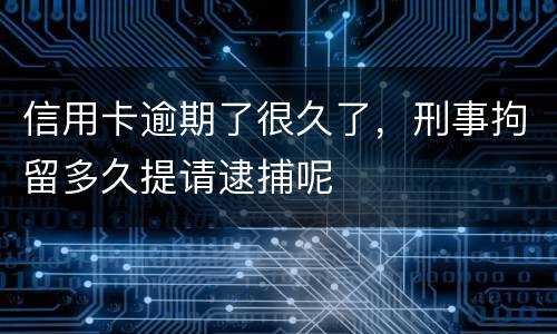 信用卡逾期了很久了，刑事拘留多久提请逮捕呢