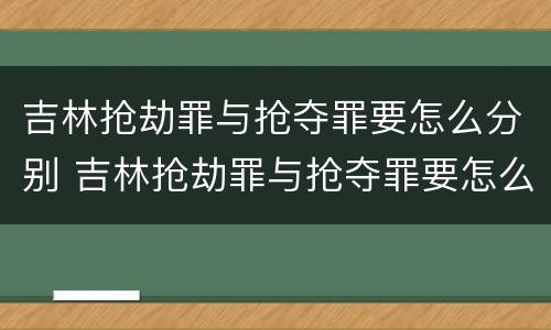 吉林抢劫罪与抢夺罪要怎么分别 吉林抢劫罪与抢夺罪要怎么分别处罚