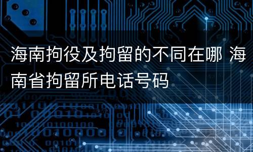 海南拘役及拘留的不同在哪 海南省拘留所电话号码