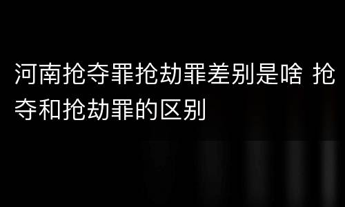 河南抢夺罪抢劫罪差别是啥 抢夺和抢劫罪的区别