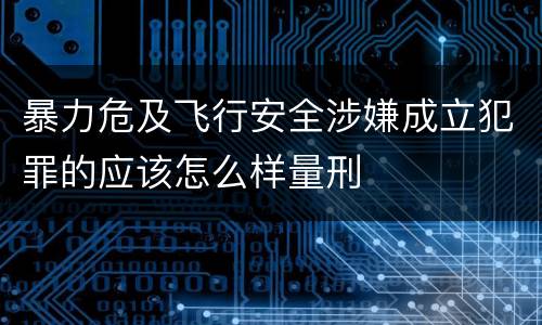 暴力危及飞行安全涉嫌成立犯罪的应该怎么样量刑