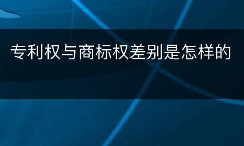 专利权与商标权差别是怎样的