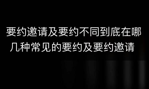 要约邀请及要约不同到底在哪 几种常见的要约及要约邀请