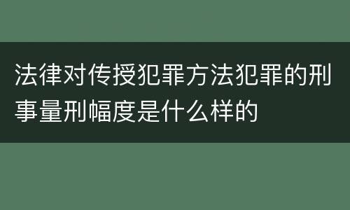 法律对传授犯罪方法犯罪的刑事量刑幅度是什么样的