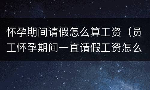 怀孕期间请假怎么算工资（员工怀孕期间一直请假工资怎么算）