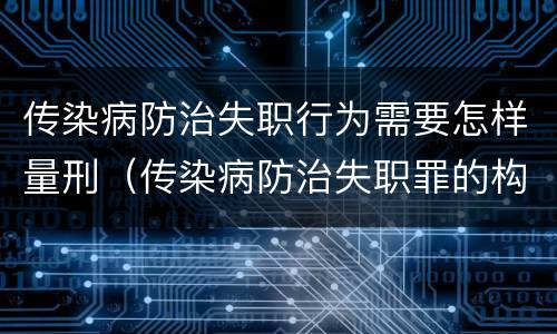传染病防治失职行为需要怎样量刑（传染病防治失职罪的构成要件）