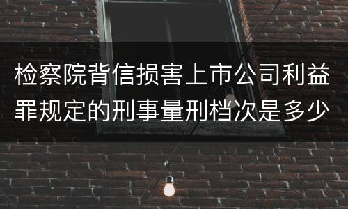 检察院背信损害上市公司利益罪规定的刑事量刑档次是多少