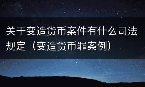 关于变造货币案件有什么司法规定（变造货币罪案例）
