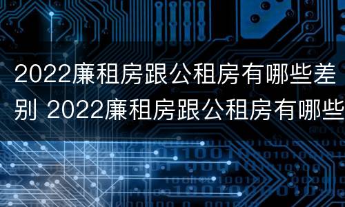 2022廉租房跟公租房有哪些差别 2022廉租房跟公租房有哪些差别呢