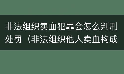 非法组织卖血犯罪会怎么判刑处罚（非法组织他人卖血构成什么罪）