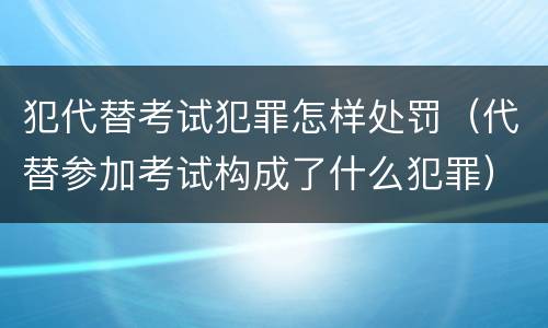 犯代替考试犯罪怎样处罚（代替参加考试构成了什么犯罪）