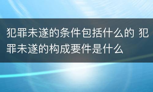 犯罪未遂的条件包括什么的 犯罪未遂的构成要件是什么