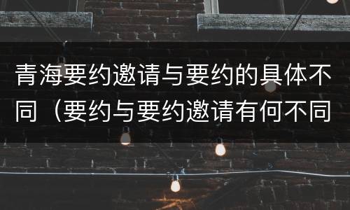 青海要约邀请与要约的具体不同（要约与要约邀请有何不同）