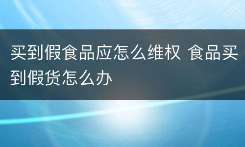 买到假食品应怎么维权 食品买到假货怎么办