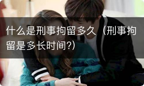 什么是刑事拘留多久（刑事拘留是多长时间?）