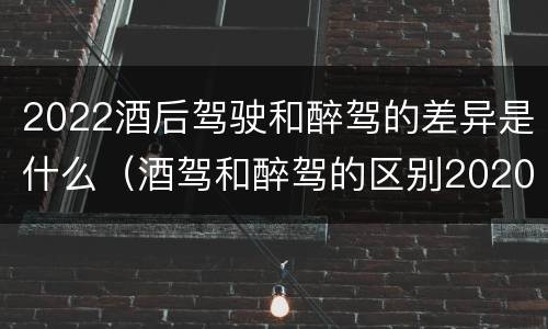 2022酒后驾驶和醉驾的差异是什么（酒驾和醉驾的区别2020年）