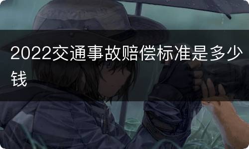 2022交通事故赔偿标准是多少钱