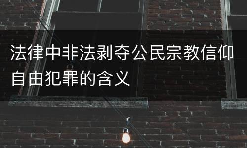法律中非法剥夺公民宗教信仰自由犯罪的含义
