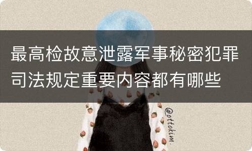 最高检故意泄露军事秘密犯罪司法规定重要内容都有哪些