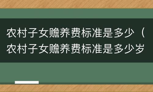 农村子女赡养费标准是多少（农村子女赡养费标准是多少岁）