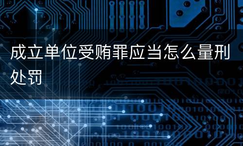 成立单位受贿罪应当怎么量刑处罚