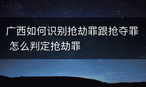 广西如何识别抢劫罪跟抢夺罪 怎么判定抢劫罪