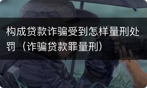 构成贷款诈骗受到怎样量刑处罚（诈骗贷款罪量刑）