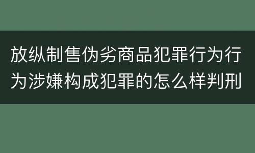 放纵制售伪劣商品犯罪行为行为涉嫌构成犯罪的怎么样判刑